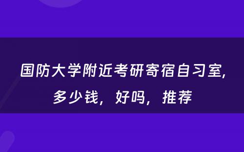 国防大学附近考研寄宿自习室,多少钱，好吗，推荐
