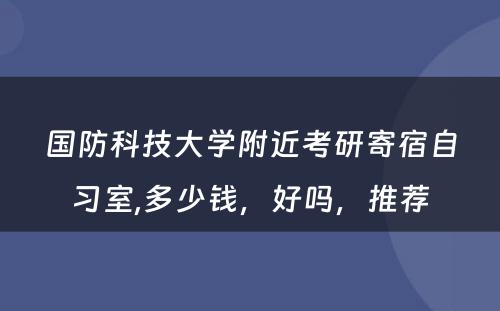 国防科技大学附近考研寄宿自习室,多少钱，好吗，推荐