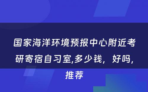 国家海洋环境预报中心附近考研寄宿自习室,多少钱，好吗，推荐