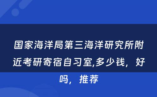 国家海洋局第三海洋研究所附近考研寄宿自习室,多少钱，好吗，推荐