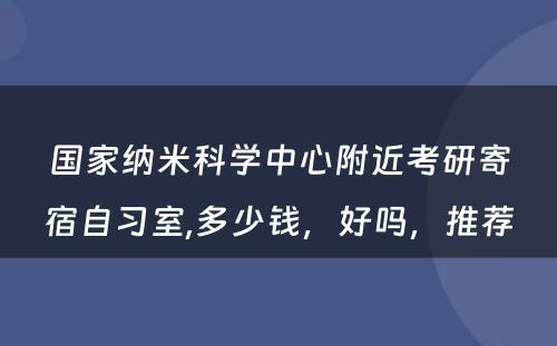 国家纳米科学中心附近考研寄宿自习室,多少钱，好吗，推荐