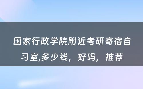 国家行政学院附近考研寄宿自习室,多少钱，好吗，推荐