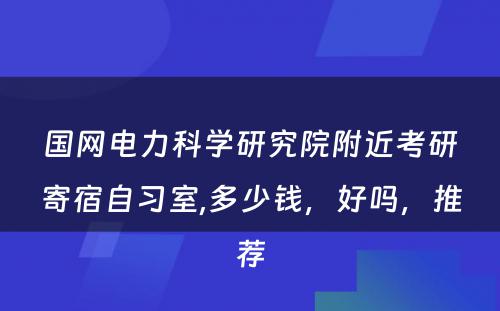 国网电力科学研究院附近考研寄宿自习室,多少钱，好吗，推荐