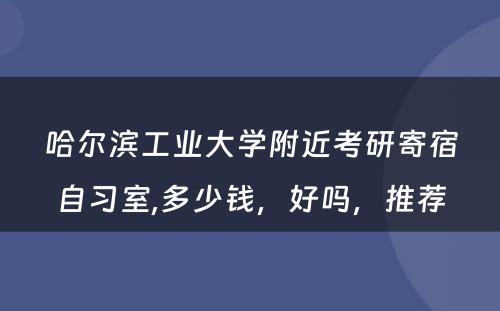 哈尔滨工业大学附近考研寄宿自习室,多少钱，好吗，推荐