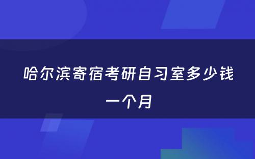 哈尔滨寄宿考研自习室多少钱一个月