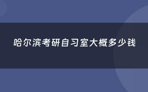 哈尔滨考研自习室大概多少钱
