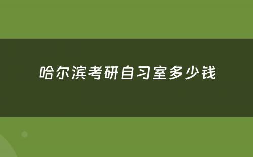 哈尔滨考研自习室多少钱