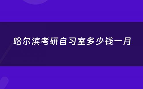哈尔滨考研自习室多少钱一月