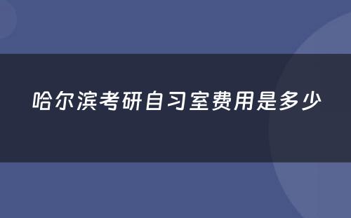 哈尔滨考研自习室费用是多少