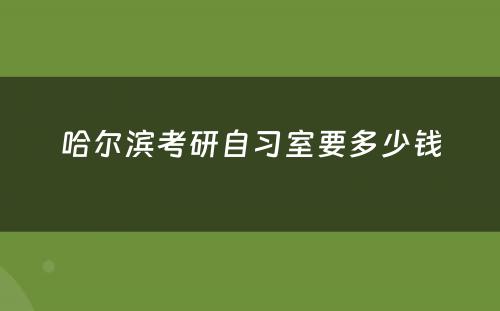 哈尔滨考研自习室要多少钱