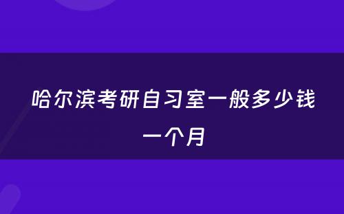 哈尔滨考研自习室一般多少钱一个月