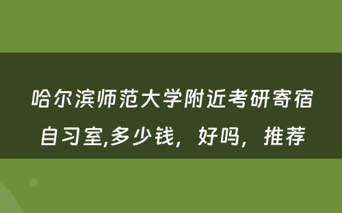哈尔滨师范大学附近考研寄宿自习室,多少钱，好吗，推荐