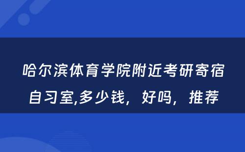 哈尔滨体育学院附近考研寄宿自习室,多少钱，好吗，推荐