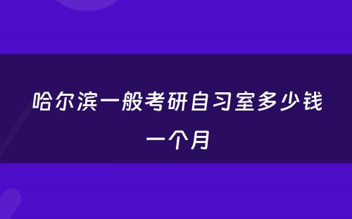 哈尔滨一般考研自习室多少钱一个月