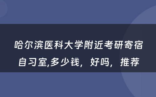 哈尔滨医科大学附近考研寄宿自习室,多少钱，好吗，推荐