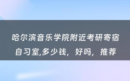 哈尔滨音乐学院附近考研寄宿自习室,多少钱，好吗，推荐