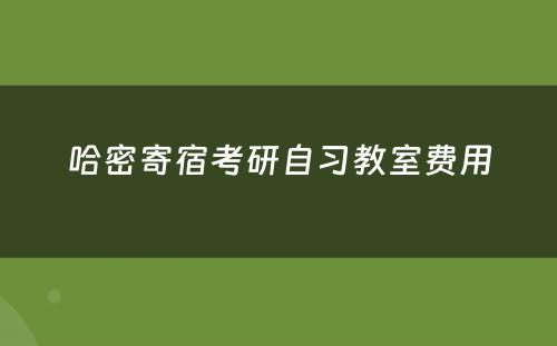 哈密寄宿考研自习教室费用