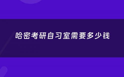 哈密考研自习室需要多少钱