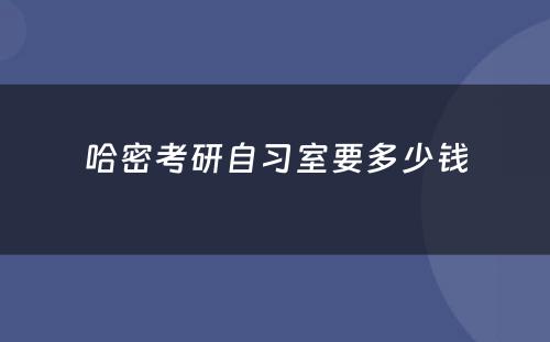 哈密考研自习室要多少钱