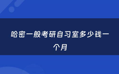 哈密一般考研自习室多少钱一个月
