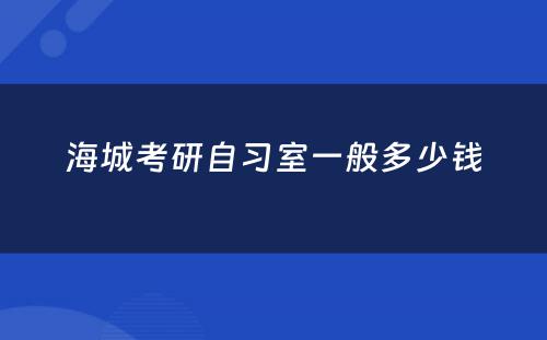 海城考研自习室一般多少钱