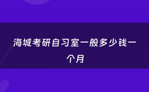 海城考研自习室一般多少钱一个月