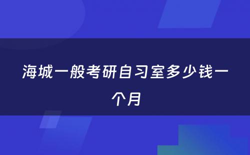 海城一般考研自习室多少钱一个月
