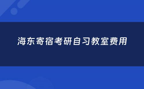 海东寄宿考研自习教室费用