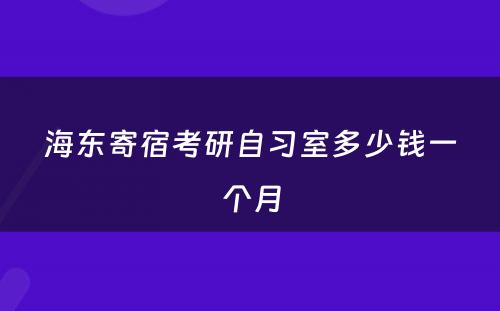 海东寄宿考研自习室多少钱一个月