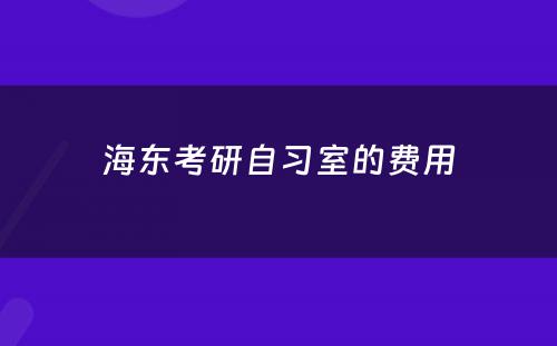 海东考研自习室的费用