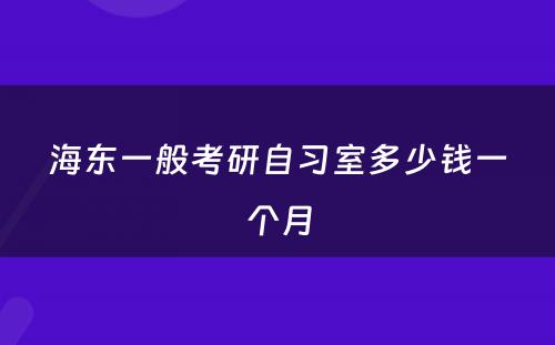 海东一般考研自习室多少钱一个月