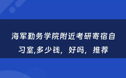 海军勤务学院附近考研寄宿自习室,多少钱，好吗，推荐