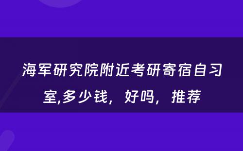海军研究院附近考研寄宿自习室,多少钱，好吗，推荐