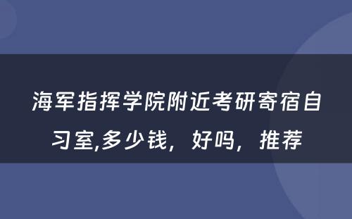 海军指挥学院附近考研寄宿自习室,多少钱，好吗，推荐