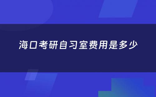 海口考研自习室费用是多少