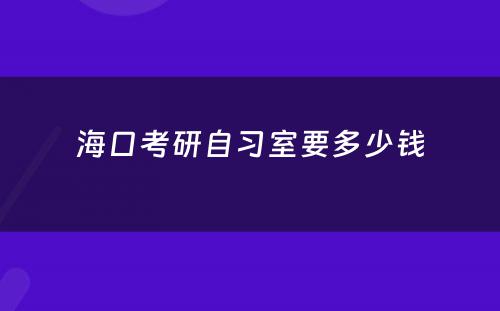 海口考研自习室要多少钱