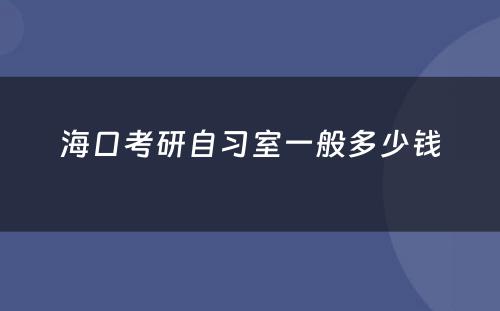 海口考研自习室一般多少钱