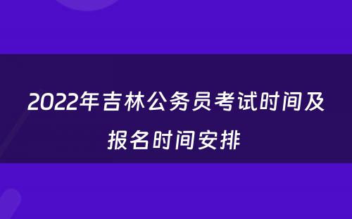 2022年吉林公务员考试时间及报名时间安排 