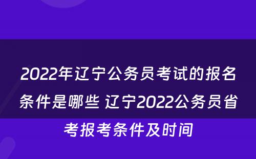 2022年辽宁公务员考试的报名条件是哪些 辽宁2022公务员省考报考条件及时间