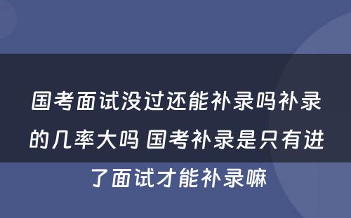 国考面试没过还能补录吗补录的几率大吗 国考补录是只有进了面试才能补录嘛