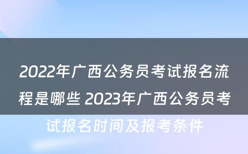 2022年广西公务员考试报名流程是哪些 2023年广西公务员考试报名时间及报考条件
