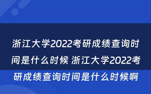 浙江大学2022考研成绩查询时间是什么时候 浙江大学2022考研成绩查询时间是什么时候啊