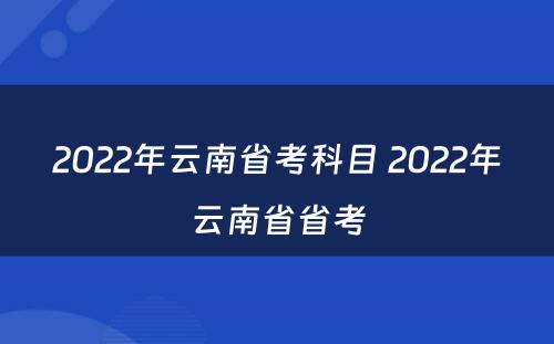 2022年云南省考科目 2022年云南省省考