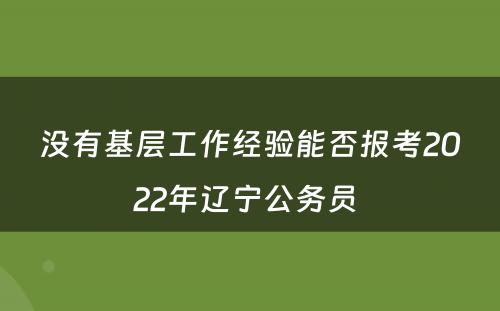 没有基层工作经验能否报考2022年辽宁公务员 