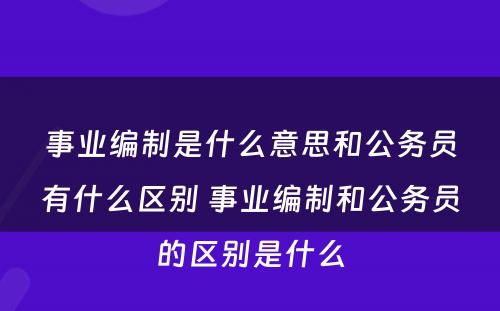 事业编制是什么意思和公务员有什么区别 事业编制和公务员的区别是什么