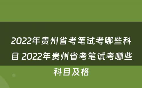 2022年贵州省考笔试考哪些科目 2022年贵州省考笔试考哪些科目及格