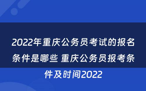 2022年重庆公务员考试的报名条件是哪些 重庆公务员报考条件及时间2022