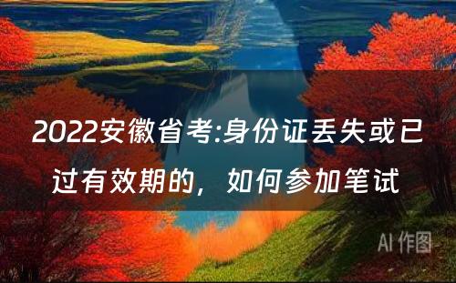 2022安徽省考:身份证丢失或已过有效期的，如何参加笔试 