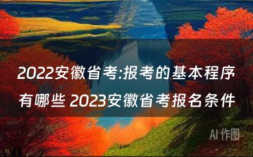 2022安徽省考:报考的基本程序有哪些 2023安徽省考报名条件