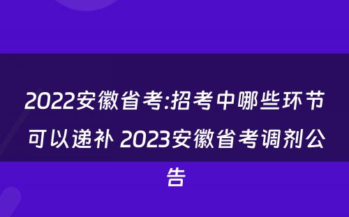 2022安徽省考:招考中哪些环节可以递补 2023安徽省考调剂公告